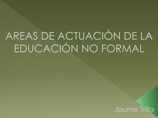 AREAS DE ACTUACIÓN DE LA EDUCACIÓN NO FORMAL 							Jaume Trilla 