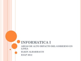INFORMATICA I
AREAS DE ALTO IMPACTO DEL GOBIERNO EN
LINEA
ELKIN ALBARRACIN
ESAP 2012
 