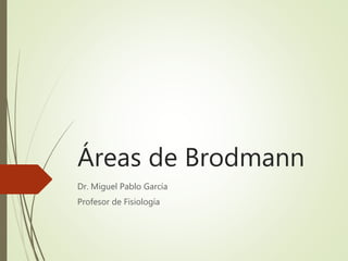 Áreas de Brodmann
Dr. Miguel Pablo García
Profesor de Fisiología
 