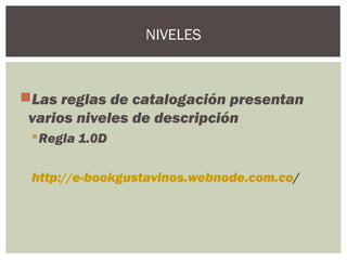 Las reglas de catalogación presentan
varios niveles de descripción
Regla 1.0D
http://e-bookgustavinos.webnode.com.co/
NIVELES
 