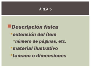 Descripción física
extensión del ítem
número de páginas, etc.
material ilustrativo
tamaño o dimensiones
ÁREA 5
 