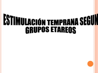 ESTIMULACIÓN TEMPRANA SEGUN  GRUPOS ETAREOS 