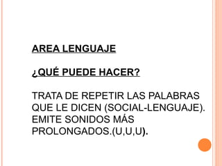 AREA LENGUAJE ¿QUÉ PUEDE HACER? TRATA DE REPETIR LAS PALABRAS QUE LE DICEN (SOCIAL-LENGUAJE). EMITE SONIDOS MÁS PROLONGADOS.(U,U,U ). 