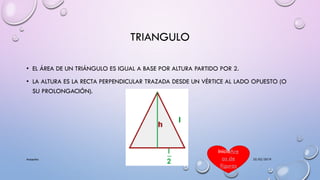 TRIANGULO
• EL ÁREA DE UN TRIÁNGULO ES IGUAL A BASE POR ALTURA PARTIDO POR 2.
• LA ALTURA ES LA RECTA PERPENDICULAR TRAZADA DESDE UN VÉRTICE AL LADO OPUESTO (O
SU PROLONGACIÓN).
25/02/2019Acapulco
InicioAre
as de
figuras
 