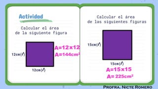 Profra. Nicte Romero
Actividad
Calcular el área
de la siguiente figura
Calcular el área
de las siguientes figuras
12cm(l)
12cm(l)
A=
A=144cm2
12x12
15cm(l)
15cm(l)
A=
A= 225cm2
15x15
 