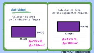 Profra. Nicte Romero
Actividad
Calcular el área
de la siguiente figura
Calcular el área
de las siguientes figuras
15cm(b)
9cm(h)
12cm(b)
8cm(h)
A=
A=108cm2
12 x 9
A=
A=120cm2
15x 8
 