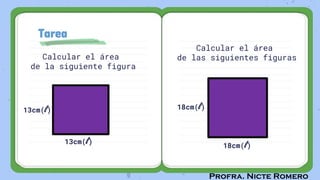 Profra. Nicte Romero
Tarea
Calcular el área
de la siguiente figura
Calcular el área
de las siguientes figuras
13cm(l)
13cm(l)
18cm(l)
18cm(l)
 