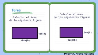 Profra. Nicte Romero
Tarea
Calcular el área
de la siguiente figura
Calcular el área
de las siguientes figuras
18cm(b)
5cm(h)
22cm(b)
4cm(h)
 