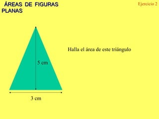 ÁREAS DE FIGURAS                                     Ejercicio 2
PLANAS




                    Halla el área de este triángulo

          5 cm




        3 cm
 