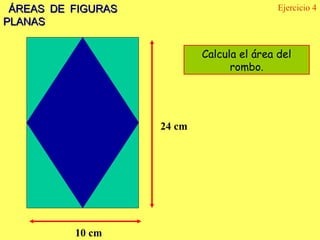 ÁREAS DE FIGURAS                           Ejercicio 4
PLANAS


                            Calcula el área del
                                  rombo.




                    24 cm




          10 cm
 