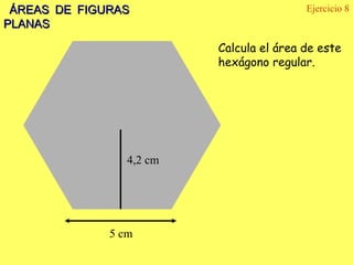 ÁREAS DE FIGURAS                         Ejercicio 8
PLANAS

                          Calcula el área de este
                          hexágono regular.




                 4,2 cm




              5 cm
 