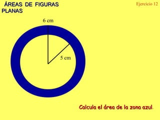 ÁREAS DE FIGURAS                                  Ejercicio 12
PLANAS
            6 cm




                    5 cm




                           Calcula el área de la zona azul.
                                                      azul
 