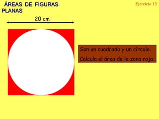 ÁREAS DE FIGURAS                          Ejercicio 13
PLANAS
         20 cm




                    Son un cuadrado y un círculo.
                    Calcula el área de la zona roja.
 