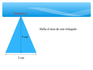5 cm
3 cm
Halla el área de este triángulo
Ejercicio 2
 