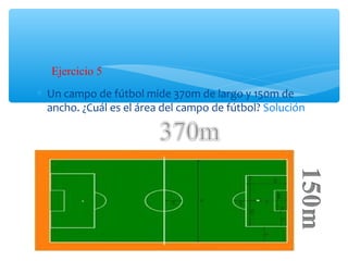 ∗ Un campo de fútbol mide 370m de largo y 150m de
ancho. ¿Cuál es el área del campo de fútbol? Solución
Ejercicio 5
 