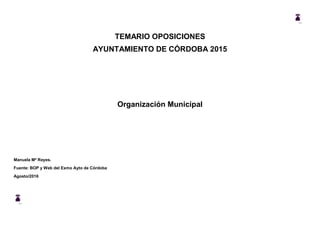 TEMARIO OPOSICIONES
AYUNTAMIENTO DE CÓRDOBA 2015
Organización Municipal
Manuela Mª Reyes.
Fuente: BOP y Web del Exmo Ayto de Córdoba
Agosto/2016
 