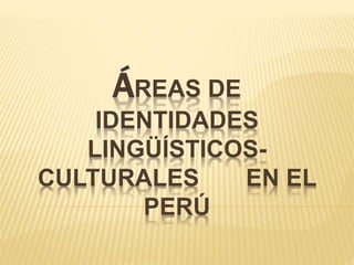 ÁREAS DE
IDENTIDADES
LINGÜÍSTICOS-
CULTURALES EN EL
PERÚ
 