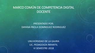 MARCO COMÚN DE COMPETENCIA DIGITAL
DOCENTE
PRESENTADO POR:
DAYANA PAOLA DOMNGUEZ RODRIGUEZ
UNUVERSIDAD DE LA GAJIRA
LIC. PEDAGOGÍA INFANTIL
VI SEMESTRE-2018
 