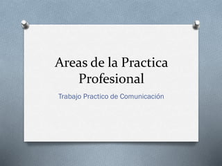 Areas de la Practica
Profesional
Trabajo Practico de Comunicación
 