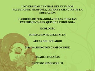 UNIVERSIDAD CENTRAL DEL ECUADOR
FACULTAD DE FILOSOFÍA, LETRAS Y CIENCIAS DE LA
EDUCACIÓN
CARRERA DE PEGAGOGÍA DE LAS CIENCIAS
EXPERIMENTALES, QUÍMICAY BIOLOGÍA
ECOLOGÍA
FORMACIONES VEGETALES:
ÁREAS DEL ECUADOR
MSc. WASHINGTON CAMPOVERDE
ANABEL CAZAÑAS
SÉPTIMO SEMESTRE “B
 