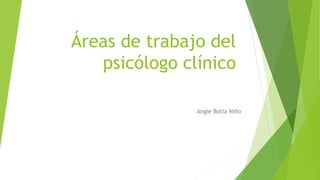 Áreas de trabajo del
psicólogo clínico
Angie Botia Niño
 