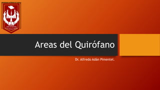 Areas del Quirófano
Dr. Alfredo Adán Pimentel.
 