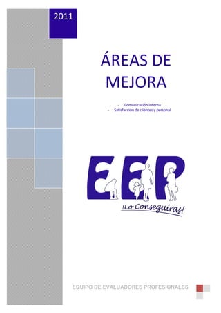 2011



           ÁREAS DE
           MEJORA
                   - Comunicación interna
             -   Satisfacción de clientes y personal




   EQUIPO DE EVALUADORES PROFESIONALES
 