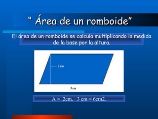 “  Área de un romboide” El área de un romboide se calcula multiplicando la medida de la base por la altura. A =  2cm. · 3 cm = 6cm2. 