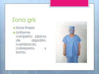 Zona gris
 Zona  limpia
 Uniforme
  completo: pijama
  de        algodón,
  cubrebocas,
  cubrepelos,      y
  botas.
 