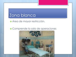 Zona blanca
 Área   de mayor restricción.

 Comprende     la sala de operaciones
 