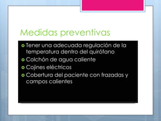 Medidas preventivas
 Tener una adecuada regulación de la
  temperatura dentro del quirófano
 Colchón de agua caliente
 Cojines eléctricos
 Cobertura del paciente con frazadas y
  campos calientes
 