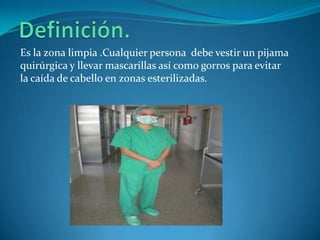 Es la zona limpia .Cualquier persona debe vestir un pijama
quirúrgica y llevar mascarillas así como gorros para evitar
la caída de cabello en zonas esterilizadas.
 