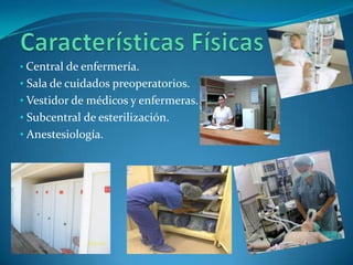 • Central de enfermería.
• Sala de cuidados preoperatorios.
• Vestidor de médicos y enfermeras.
• Subcentral de esterilización.
• Anestesiología.
 