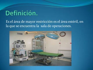 Es el área de mayor restricción es el área estéril, en
la que se encuentra la sala de operaciones.
 