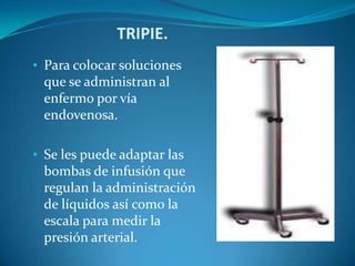 TRIPIE.
• Para colocar soluciones
 que se administran al
 enfermo por vía
 endovenosa.

• Se les puede adaptar las
  bombas de infusión que
  regulan la administración
  de líquidos así como la
  escala para medir la
  presión arterial.
 
