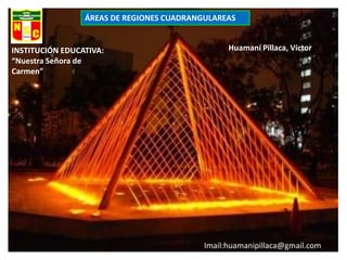 ÁREAS DE REGIONES CUADRANGULAREAS


INSTITUCIÓN EDUCATIVA:                           Huamaní Pillaca, Víctor
“Nuestra Señora de
Carmen”




                                           Imail:huamanipillaca@gmail.com
 