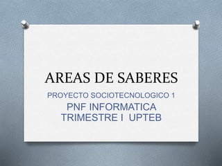 AREAS DE SABERES
PROYECTO SOCIOTECNOLOGICO 1
PNF INFORMATICA
TRIMESTRE I UPTEB
 