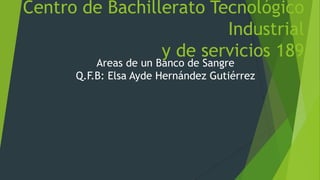 Centro de Bachillerato Tecnológico
Industrial
y de servicios 189
Areas de un Banco de Sangre
Q.F.B: Elsa Ayde Hernández Gutiérrez
 