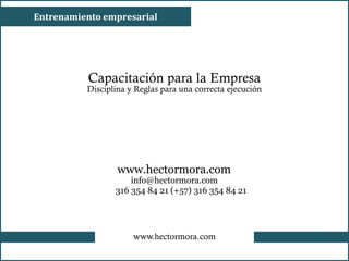 www.hectormora.com
Entrenamiento empresarial
Capacitación para la Empresa
Disciplina y Reglas para una correcta ejecución
www.hectormora.com
info@hectormora.com
316 354 84 21 (+57) 316 354 84 21
 