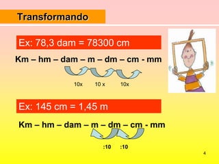 4TransformandoEx: 78,3 dam = 78300 cmKm – hm – dam – m – dm – cm - mm10x        10 x          10xEx: 145 cm = 1,45 mKm – hm – dam – m – dm – cm - mm:10      :10 