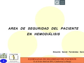 II JORNADAS DE SEGURIDAD DEL PACIENTE 11 al 14 de Abril de 2011, Calahorra( La Rioja) AREA DE SEGURIDAD DEL PACIENTE EN HEMODIÁLISIS Eduardo Garoé Fernández García 