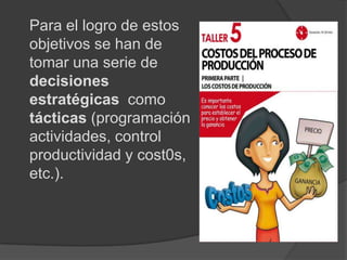 Para el logro de estos
objetivos se han de
tomar una serie de
decisiones
estratégicas como
tácticas (programación
actividades, control
productividad y cost0s,
etc.).
 