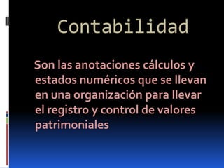 Contabilidad
Son las anotaciones cálculos y
estados numéricos que se llevan
en una organización para llevar
el registro y control de valores
patrimoniales
 