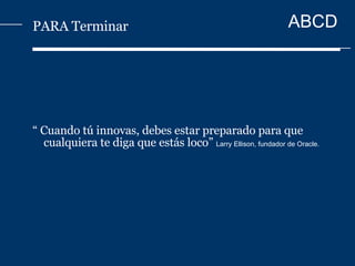 PARA Terminar “  Cuando tú innovas, debes estar preparado para que cualquiera te diga que estás loco”  Larry Ellison, fundador de Oracle. 