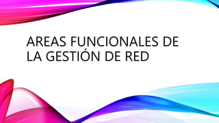 AREAS FUNCIONALES DE
LA GESTIÓN DE RED
 