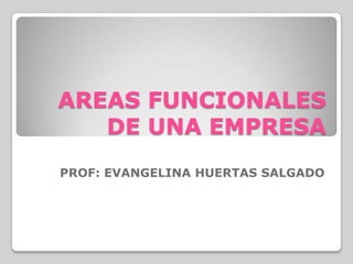 AREAS FUNCIONALES
DE UNA EMPRESA
PROF: EVANGELINA HUERTAS SALGADO
 