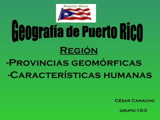 Región   -Provincias geomórficas -Características humanas César Camacho grupo:10-3   Geografía de Puerto Rico 