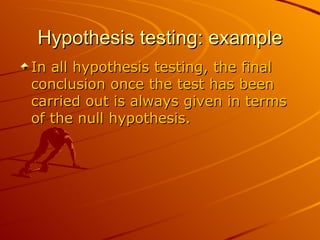 Hypothesis testing: example In all hypothesis testing, the final conclusion once the test has been carried out is always given in terms of the null hypothesis.  
