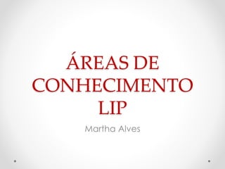 Martha Alves
ÁREAS DE
CONHECIMENTO
LIP
 
