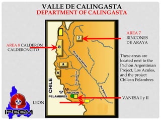 VALLE DE CALINGASTA
DEPARTMENT OF CALINGASTA
AREA 8 CALDERON
CALDERONCITO
These areas are
located next to the
Pachón Argentinian
Project, Los Azules,
and the project
Chilean Pelambres
AREA 7
RINCONES
DE ARAYA
VANESA I y II
LEON
 